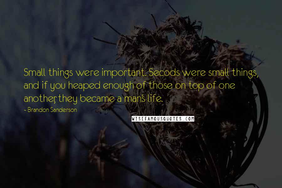 Brandon Sanderson Quotes: Small things were important. Secods were small things, and if you heaped enough of those on top of one another, they became a man's life.