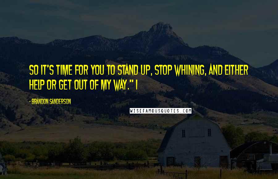 Brandon Sanderson Quotes: So it's time for you to stand up, stop whining, and either help or get out of my way." I