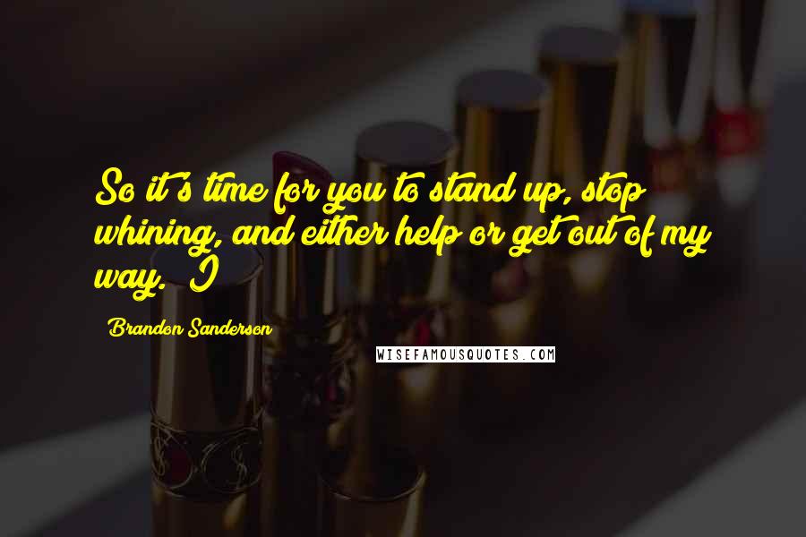 Brandon Sanderson Quotes: So it's time for you to stand up, stop whining, and either help or get out of my way." I
