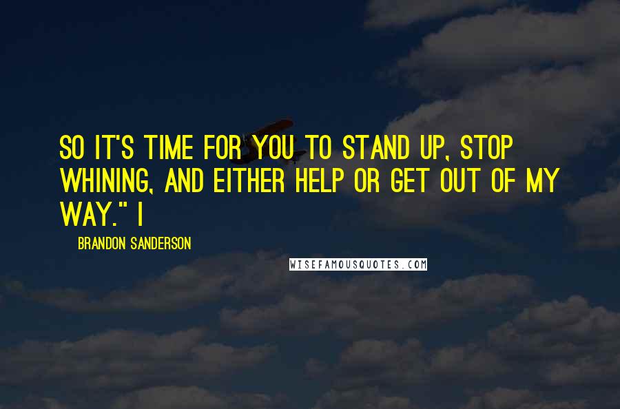 Brandon Sanderson Quotes: So it's time for you to stand up, stop whining, and either help or get out of my way." I