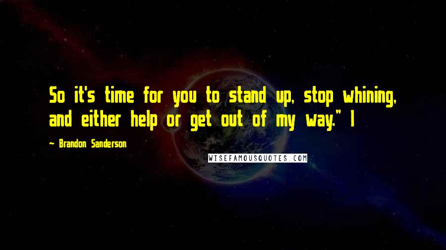 Brandon Sanderson Quotes: So it's time for you to stand up, stop whining, and either help or get out of my way." I