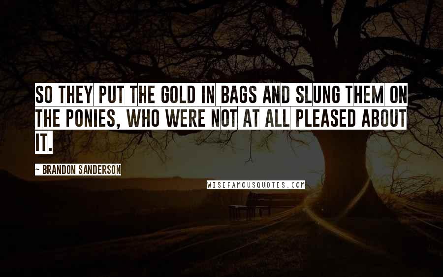 Brandon Sanderson Quotes: So they put the gold in bags and slung them on the ponies, who were not at all pleased about it.