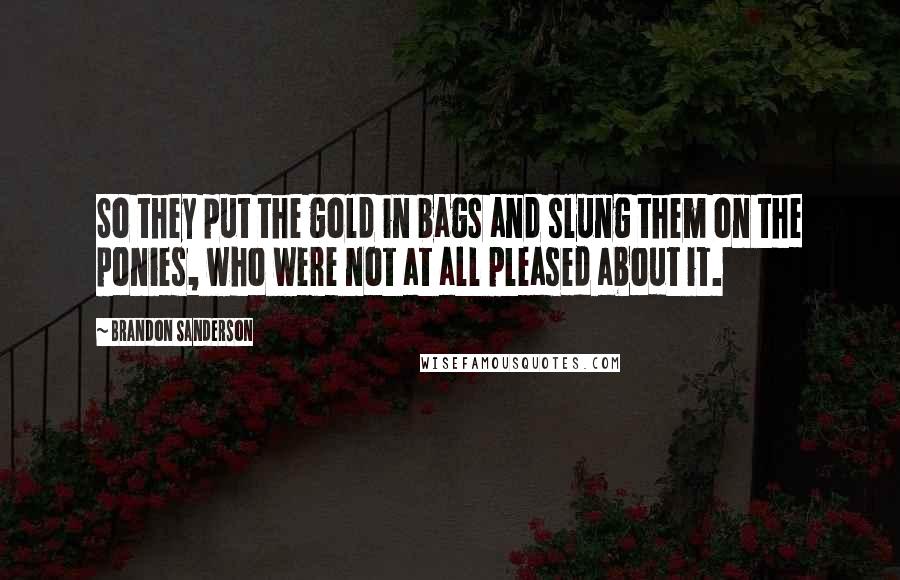 Brandon Sanderson Quotes: So they put the gold in bags and slung them on the ponies, who were not at all pleased about it.