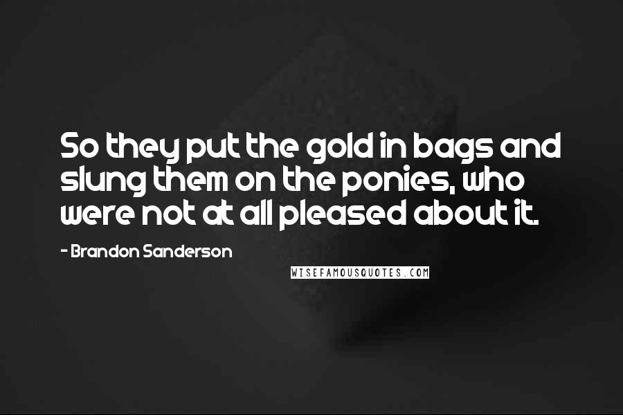 Brandon Sanderson Quotes: So they put the gold in bags and slung them on the ponies, who were not at all pleased about it.
