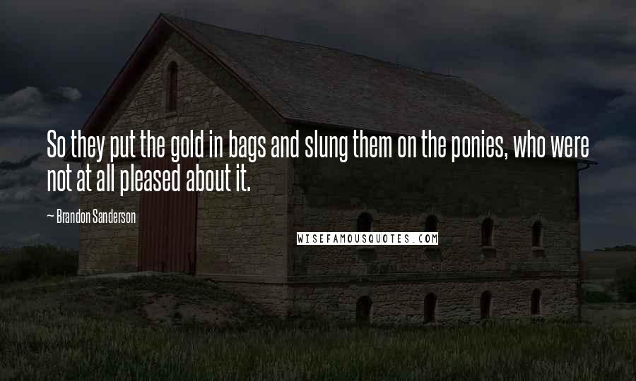 Brandon Sanderson Quotes: So they put the gold in bags and slung them on the ponies, who were not at all pleased about it.