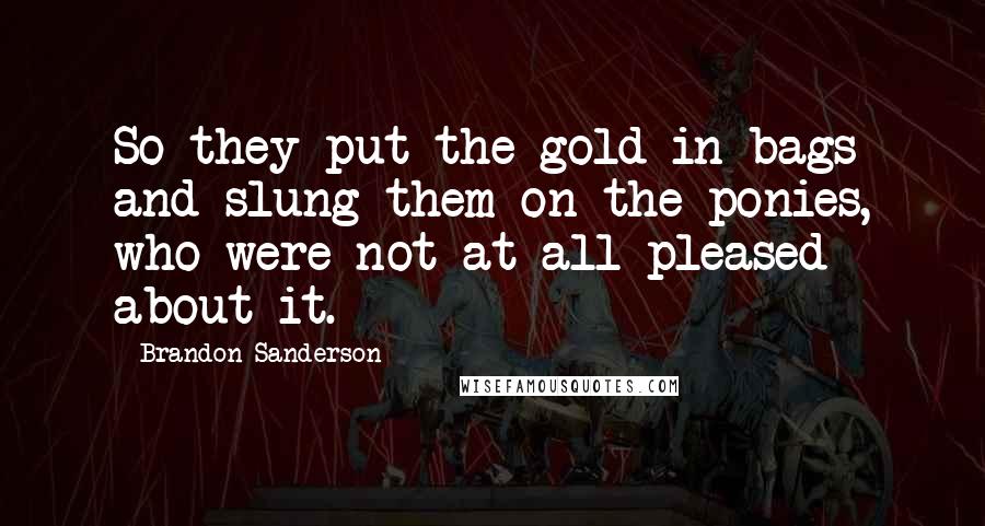 Brandon Sanderson Quotes: So they put the gold in bags and slung them on the ponies, who were not at all pleased about it.