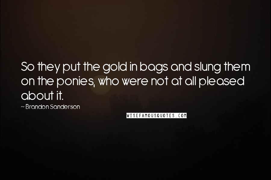 Brandon Sanderson Quotes: So they put the gold in bags and slung them on the ponies, who were not at all pleased about it.