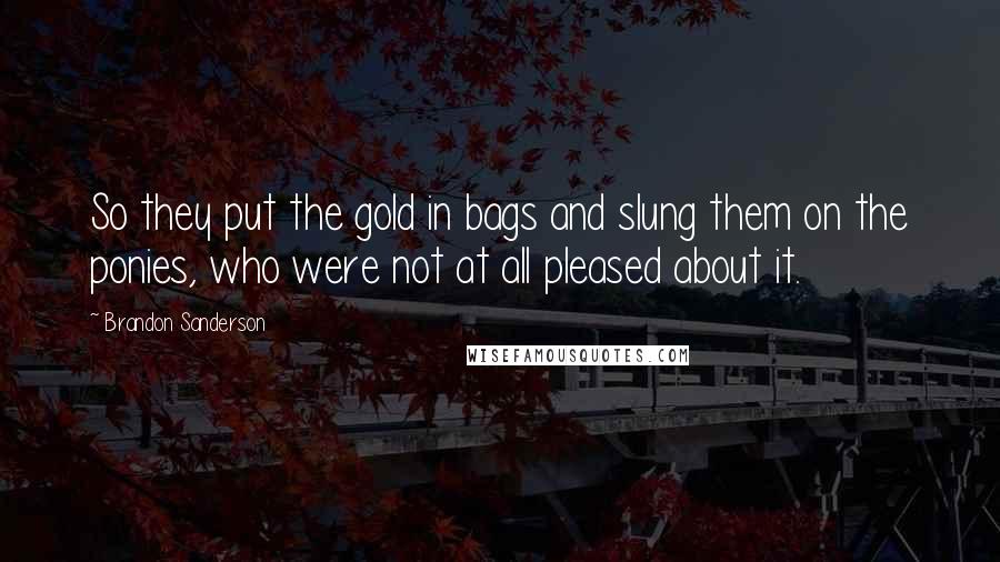 Brandon Sanderson Quotes: So they put the gold in bags and slung them on the ponies, who were not at all pleased about it.