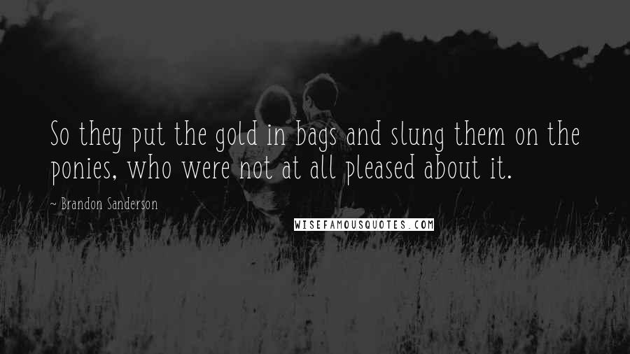 Brandon Sanderson Quotes: So they put the gold in bags and slung them on the ponies, who were not at all pleased about it.