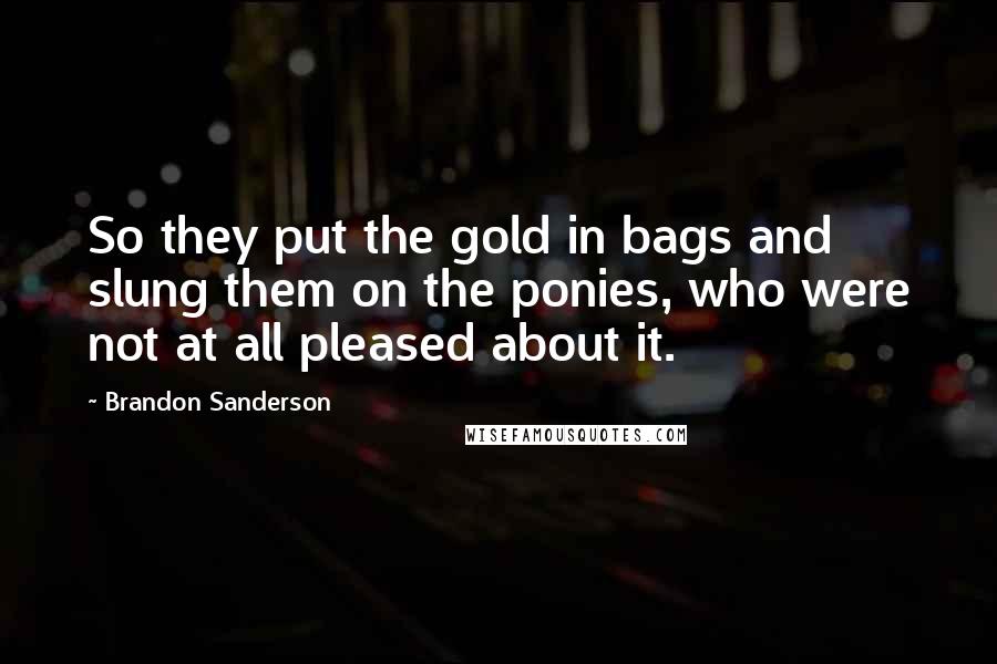 Brandon Sanderson Quotes: So they put the gold in bags and slung them on the ponies, who were not at all pleased about it.