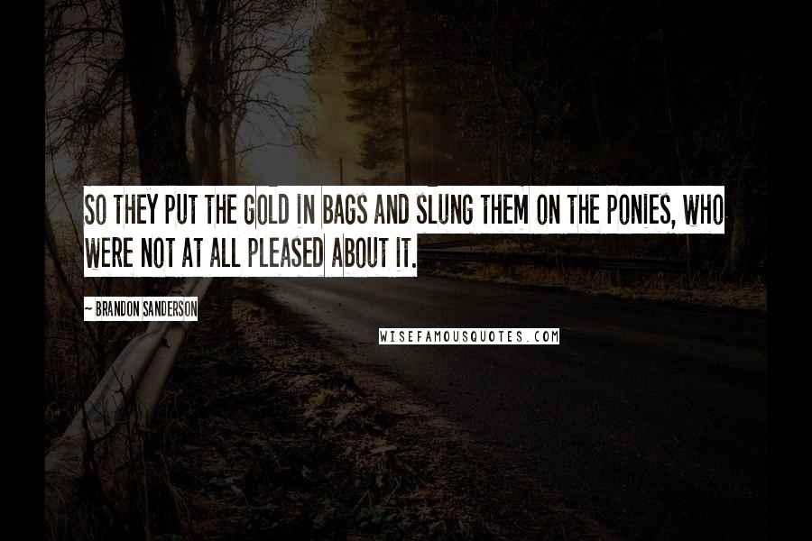 Brandon Sanderson Quotes: So they put the gold in bags and slung them on the ponies, who were not at all pleased about it.