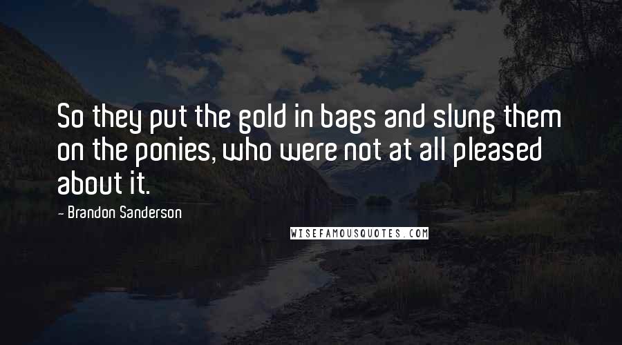 Brandon Sanderson Quotes: So they put the gold in bags and slung them on the ponies, who were not at all pleased about it.