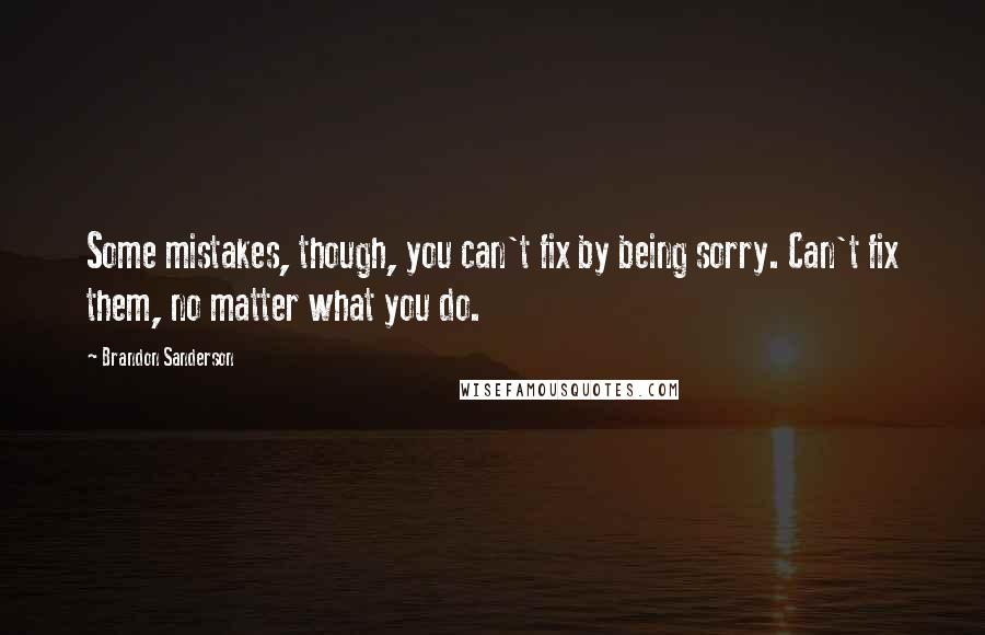 Brandon Sanderson Quotes: Some mistakes, though, you can't fix by being sorry. Can't fix them, no matter what you do.