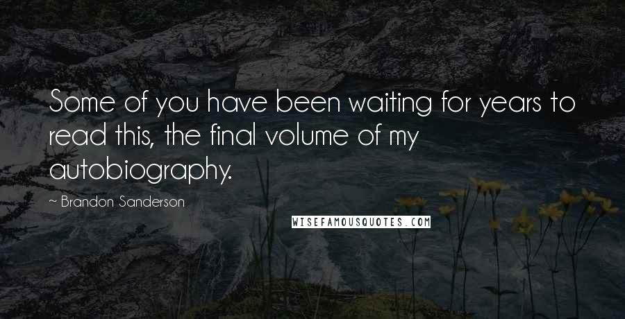 Brandon Sanderson Quotes: Some of you have been waiting for years to read this, the final volume of my autobiography.