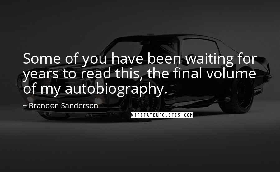 Brandon Sanderson Quotes: Some of you have been waiting for years to read this, the final volume of my autobiography.