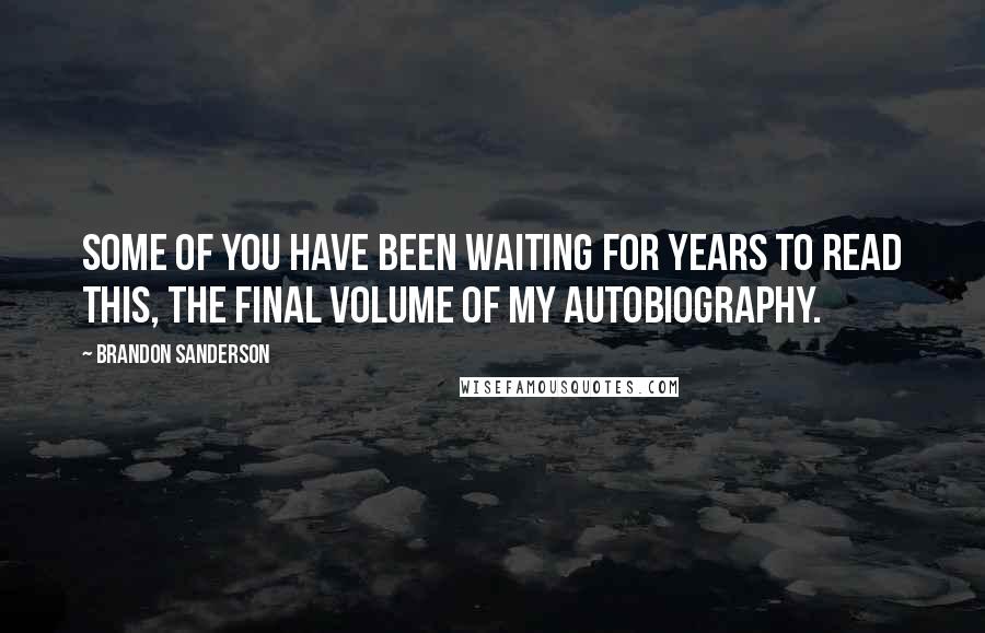 Brandon Sanderson Quotes: Some of you have been waiting for years to read this, the final volume of my autobiography.