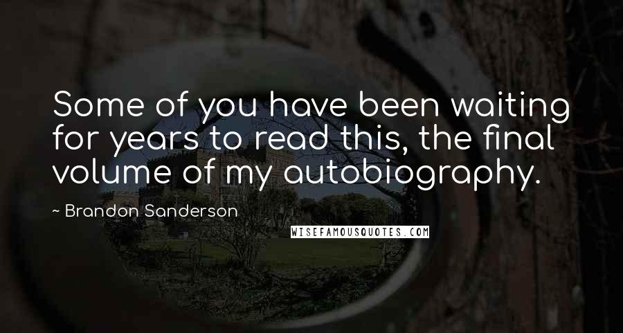 Brandon Sanderson Quotes: Some of you have been waiting for years to read this, the final volume of my autobiography.