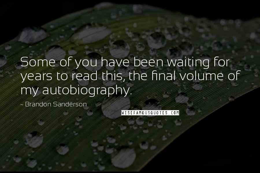 Brandon Sanderson Quotes: Some of you have been waiting for years to read this, the final volume of my autobiography.