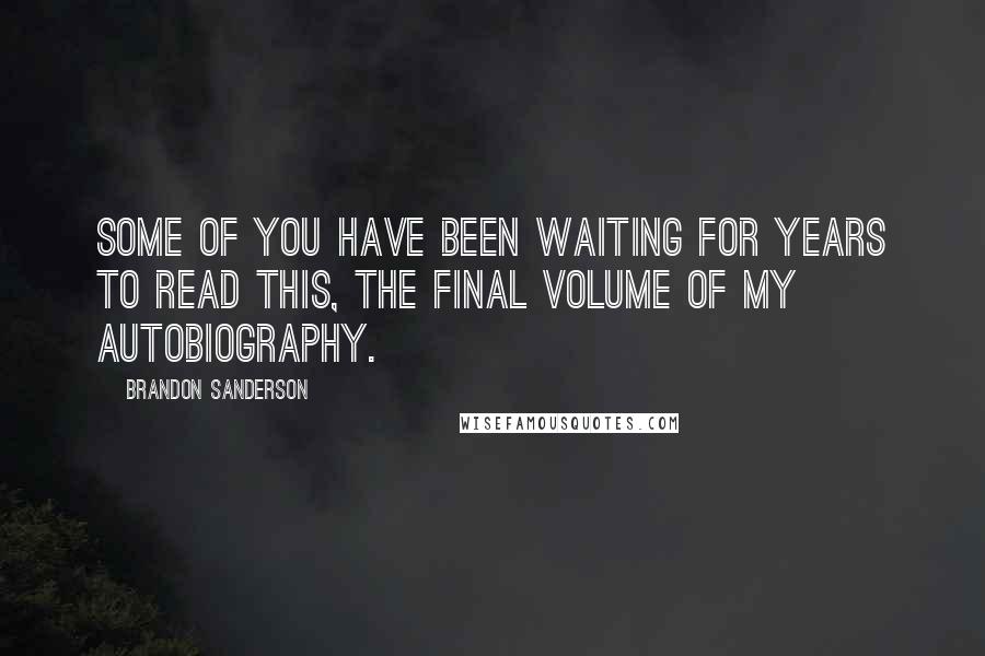 Brandon Sanderson Quotes: Some of you have been waiting for years to read this, the final volume of my autobiography.