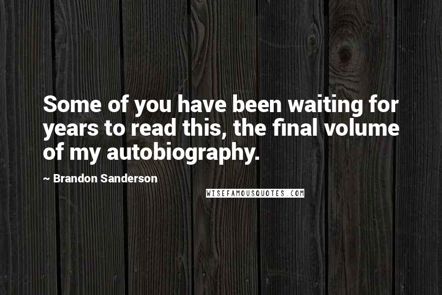 Brandon Sanderson Quotes: Some of you have been waiting for years to read this, the final volume of my autobiography.