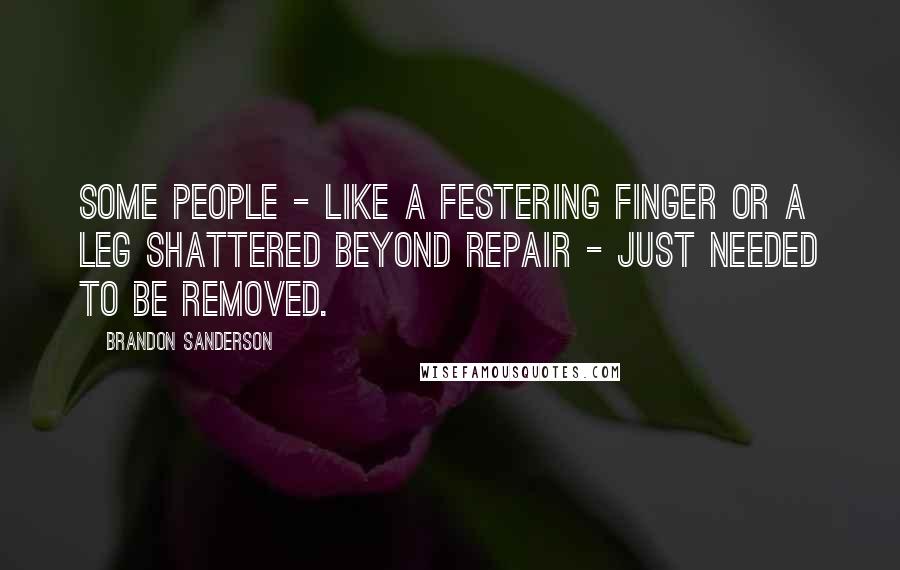 Brandon Sanderson Quotes: Some people - like a festering finger or a leg shattered beyond repair - just needed to be removed.