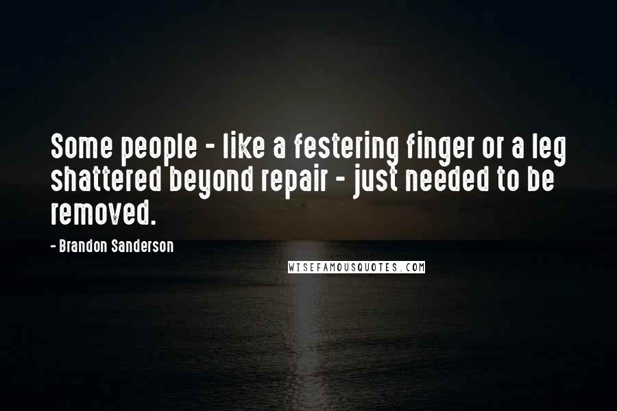 Brandon Sanderson Quotes: Some people - like a festering finger or a leg shattered beyond repair - just needed to be removed.