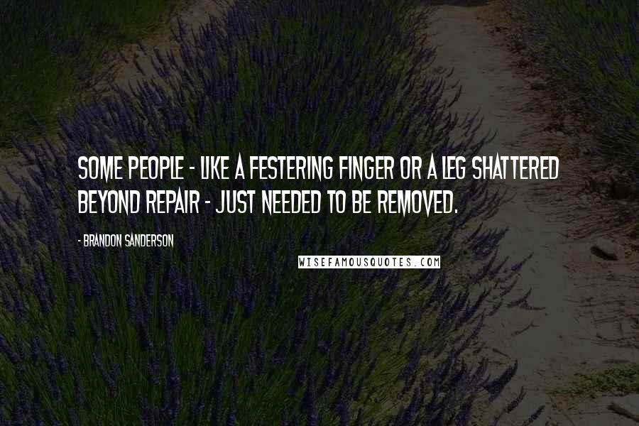 Brandon Sanderson Quotes: Some people - like a festering finger or a leg shattered beyond repair - just needed to be removed.