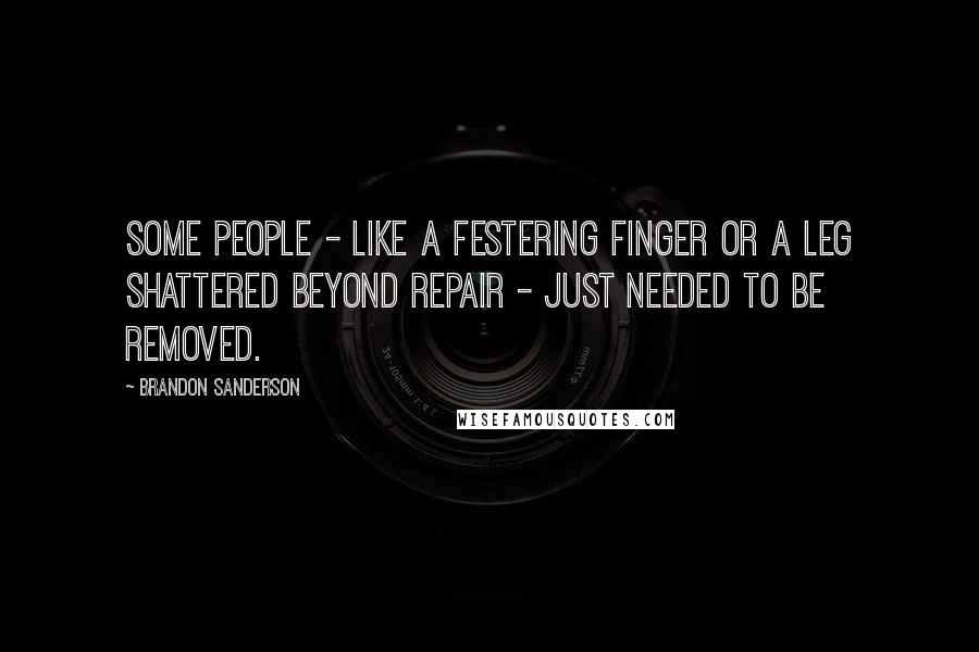 Brandon Sanderson Quotes: Some people - like a festering finger or a leg shattered beyond repair - just needed to be removed.