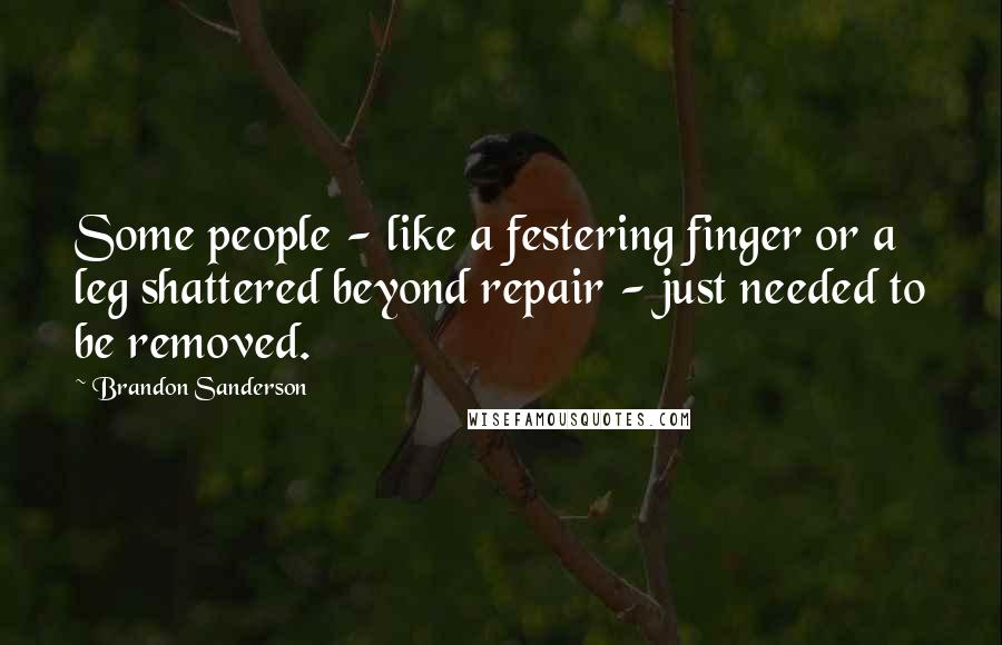 Brandon Sanderson Quotes: Some people - like a festering finger or a leg shattered beyond repair - just needed to be removed.