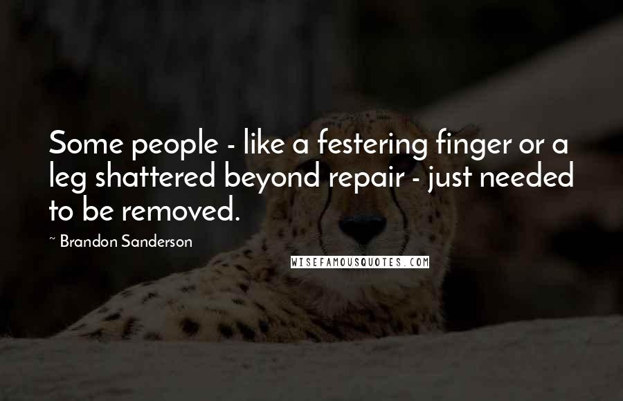 Brandon Sanderson Quotes: Some people - like a festering finger or a leg shattered beyond repair - just needed to be removed.