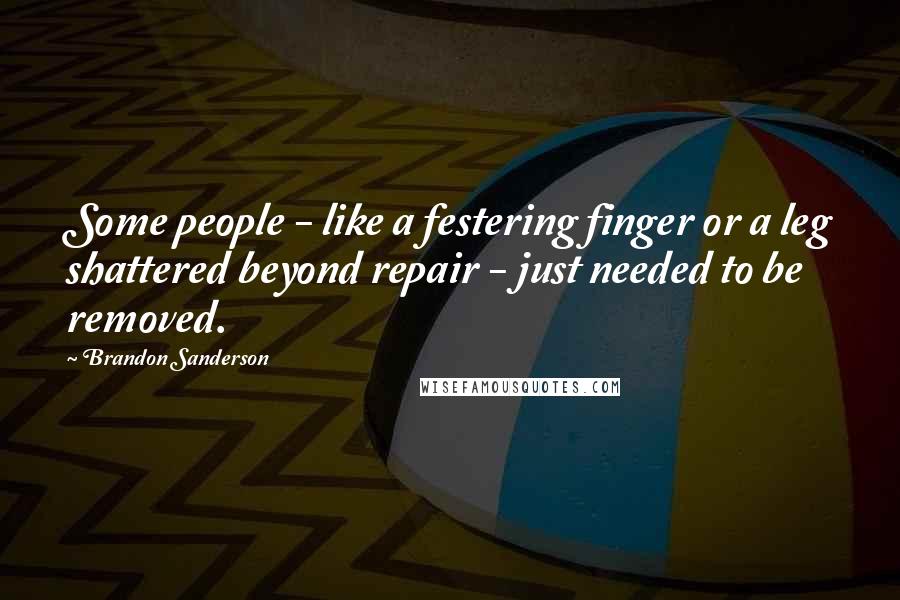 Brandon Sanderson Quotes: Some people - like a festering finger or a leg shattered beyond repair - just needed to be removed.