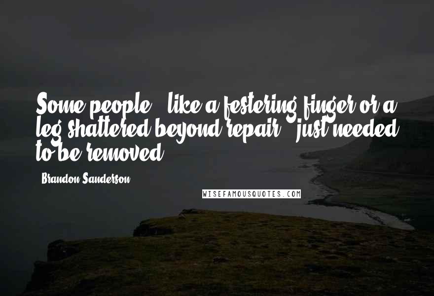 Brandon Sanderson Quotes: Some people - like a festering finger or a leg shattered beyond repair - just needed to be removed.