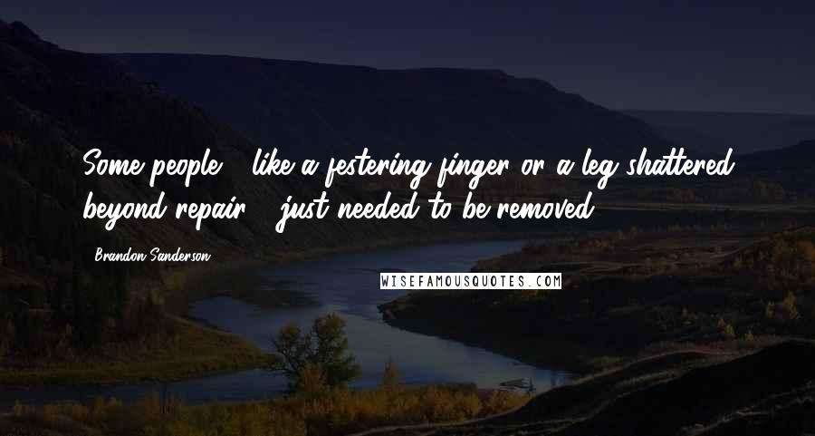 Brandon Sanderson Quotes: Some people - like a festering finger or a leg shattered beyond repair - just needed to be removed.