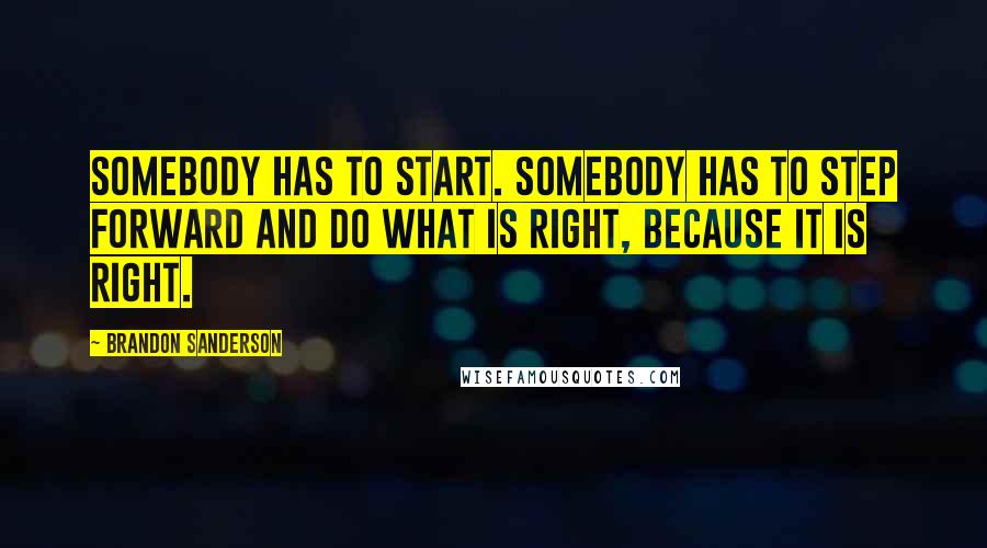 Brandon Sanderson Quotes: Somebody has to start. Somebody has to step forward and do what is right, because it is right.