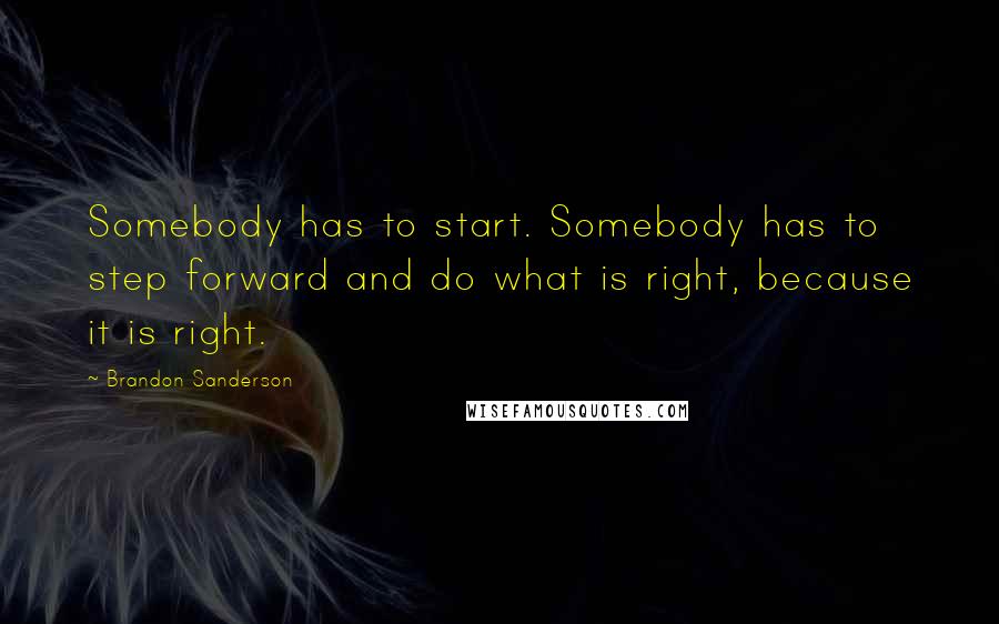 Brandon Sanderson Quotes: Somebody has to start. Somebody has to step forward and do what is right, because it is right.