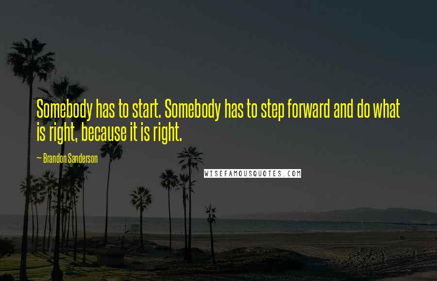 Brandon Sanderson Quotes: Somebody has to start. Somebody has to step forward and do what is right, because it is right.