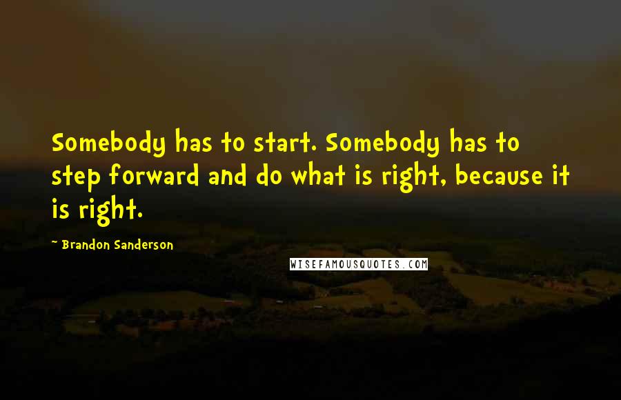Brandon Sanderson Quotes: Somebody has to start. Somebody has to step forward and do what is right, because it is right.