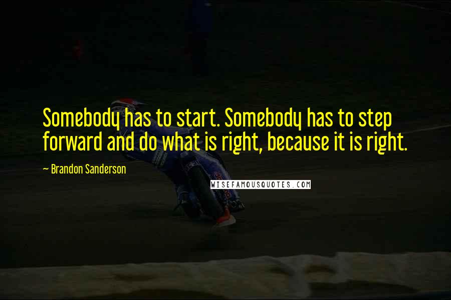 Brandon Sanderson Quotes: Somebody has to start. Somebody has to step forward and do what is right, because it is right.