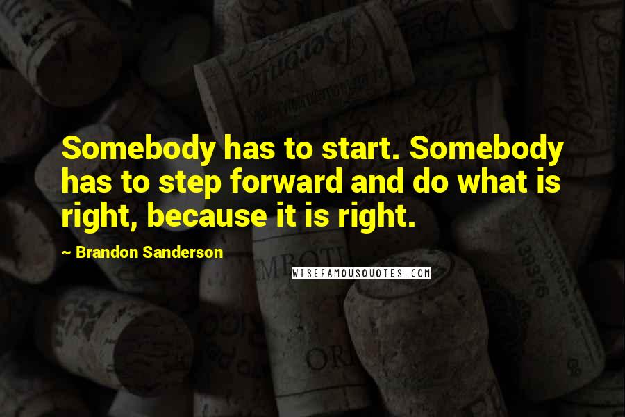Brandon Sanderson Quotes: Somebody has to start. Somebody has to step forward and do what is right, because it is right.