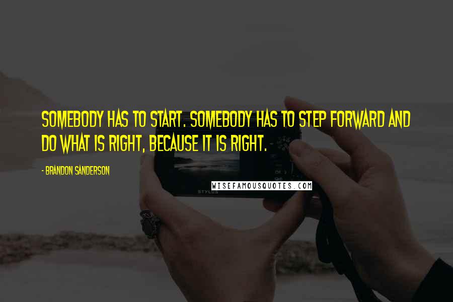 Brandon Sanderson Quotes: Somebody has to start. Somebody has to step forward and do what is right, because it is right.