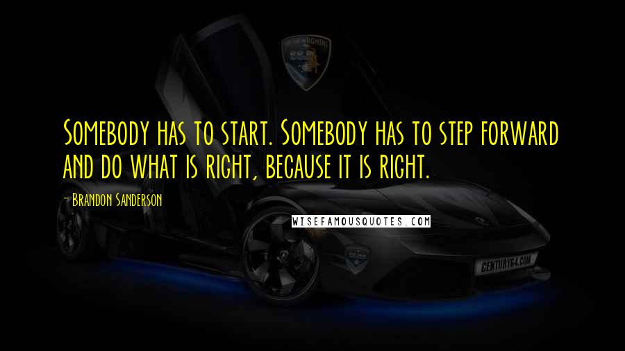 Brandon Sanderson Quotes: Somebody has to start. Somebody has to step forward and do what is right, because it is right.