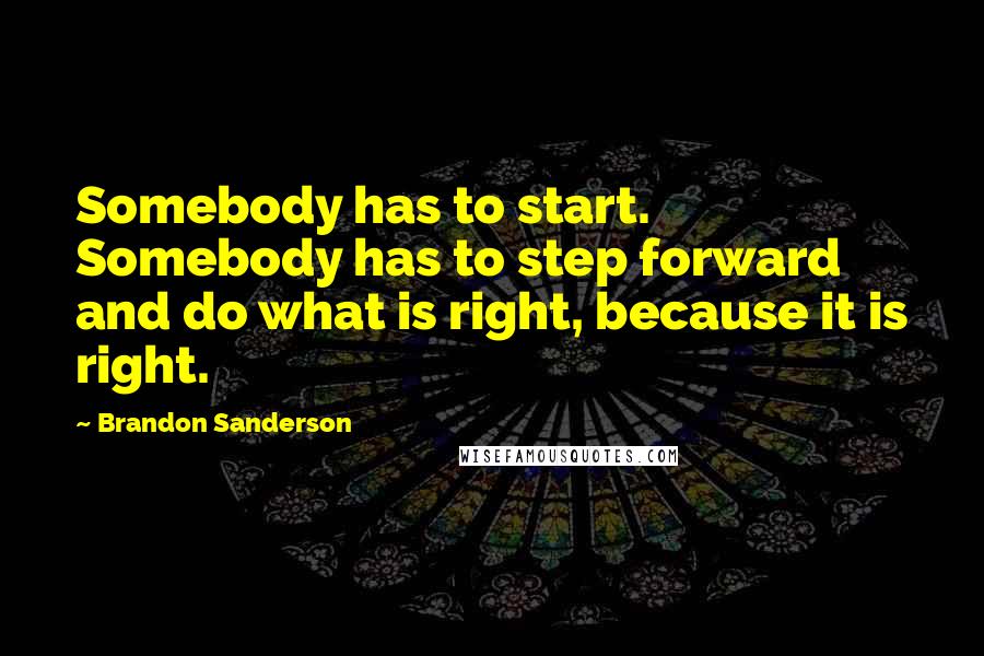 Brandon Sanderson Quotes: Somebody has to start. Somebody has to step forward and do what is right, because it is right.