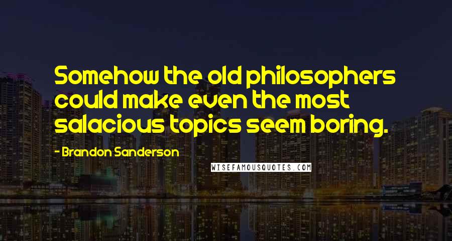 Brandon Sanderson Quotes: Somehow the old philosophers could make even the most salacious topics seem boring.