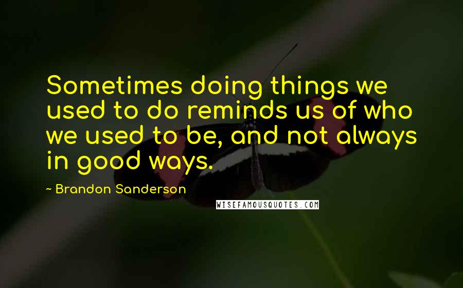 Brandon Sanderson Quotes: Sometimes doing things we used to do reminds us of who we used to be, and not always in good ways.