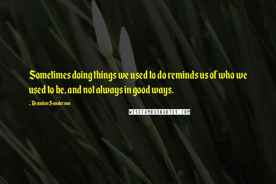 Brandon Sanderson Quotes: Sometimes doing things we used to do reminds us of who we used to be, and not always in good ways.