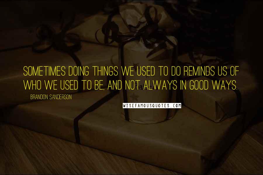 Brandon Sanderson Quotes: Sometimes doing things we used to do reminds us of who we used to be, and not always in good ways.