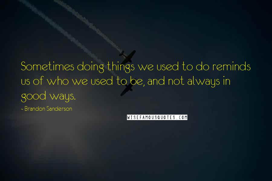 Brandon Sanderson Quotes: Sometimes doing things we used to do reminds us of who we used to be, and not always in good ways.