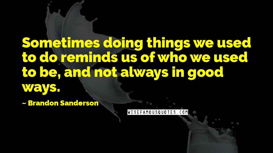 Brandon Sanderson Quotes: Sometimes doing things we used to do reminds us of who we used to be, and not always in good ways.