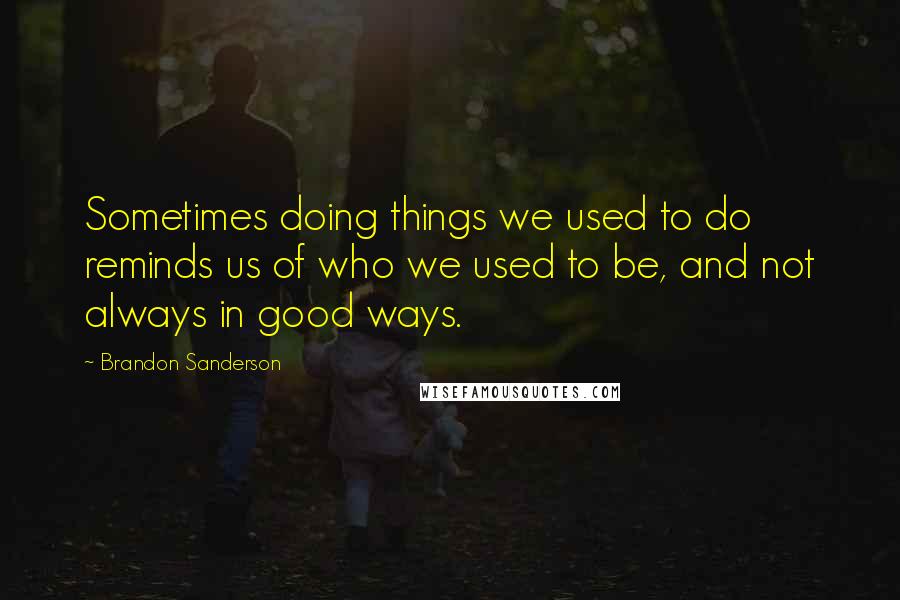 Brandon Sanderson Quotes: Sometimes doing things we used to do reminds us of who we used to be, and not always in good ways.