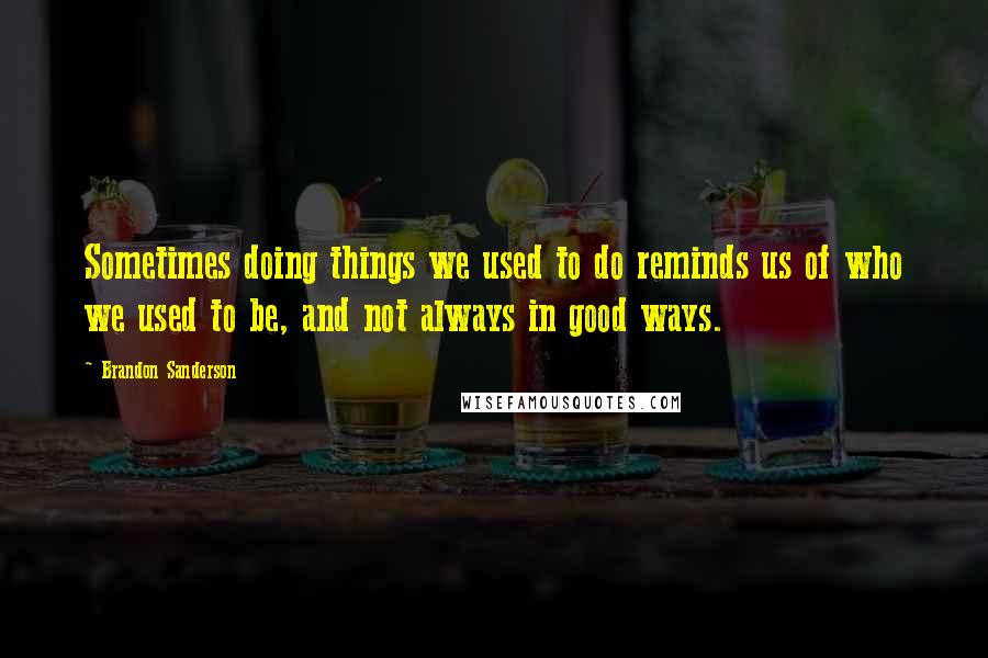 Brandon Sanderson Quotes: Sometimes doing things we used to do reminds us of who we used to be, and not always in good ways.